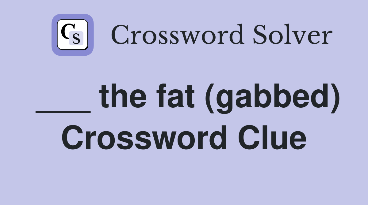 ___ the fat (gabbed) Crossword Clue