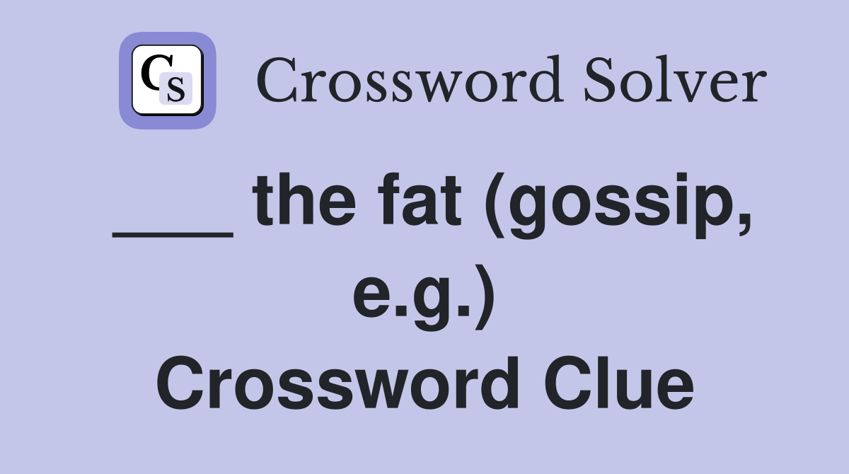 ___ the fat (gossip, e.g.) Crossword Clue