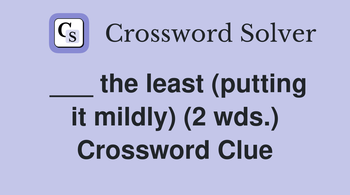 ___ the least (putting it mildly) (2 wds.) Crossword Clue