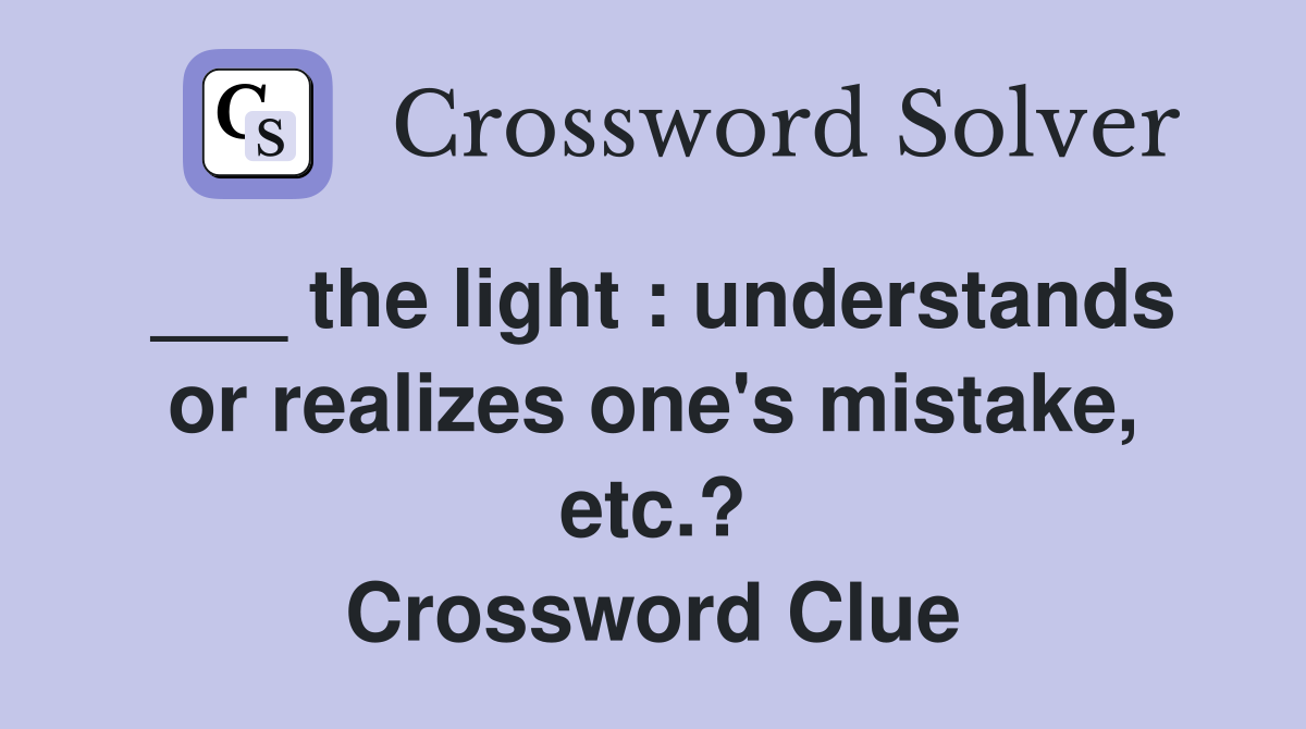 ___ the light : understands or realizes one's mistake, etc.? Crossword Clue
