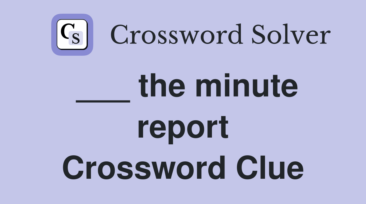 ___ the minute report Crossword Clue