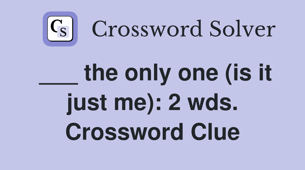 ___ the only one (is it just me): 2 wds. Crossword Clue