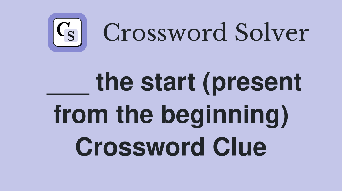 ___ the start (present from the beginning) Crossword Clue