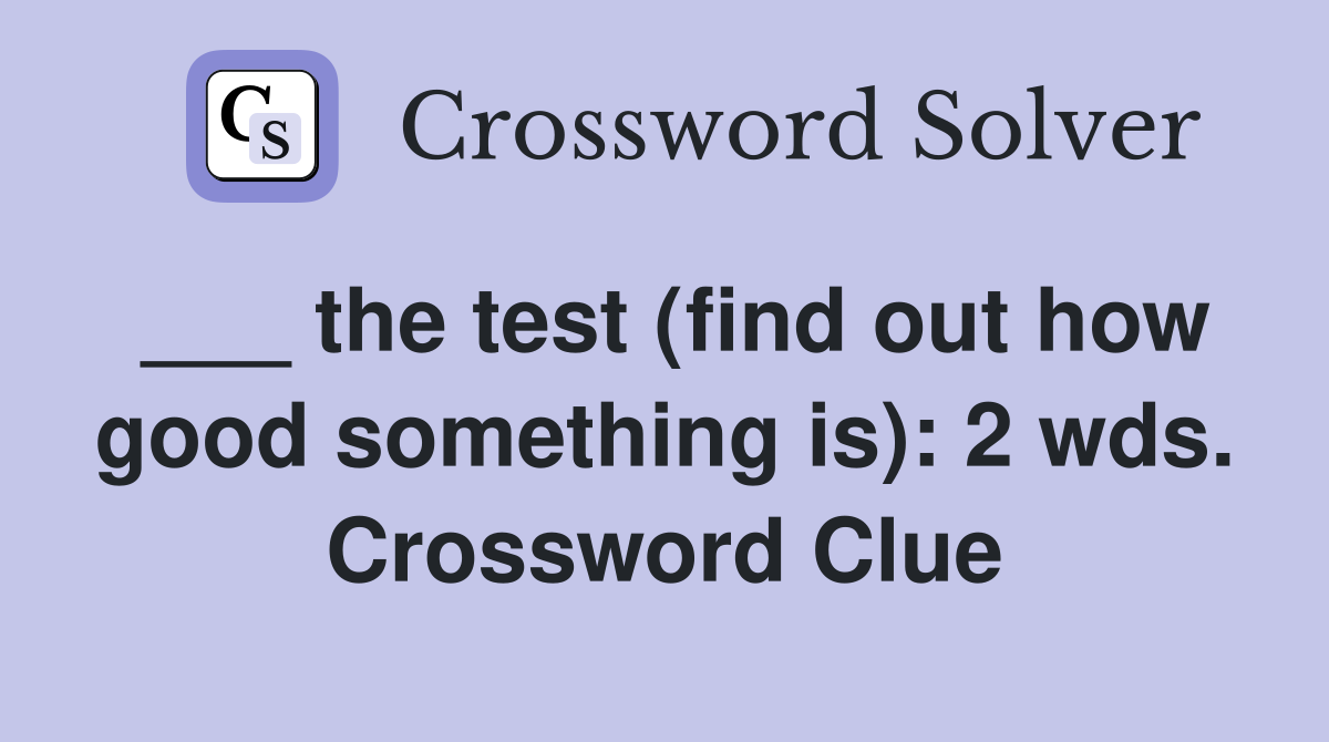 ___ the test (find out how good something is): 2 wds. Crossword Clue