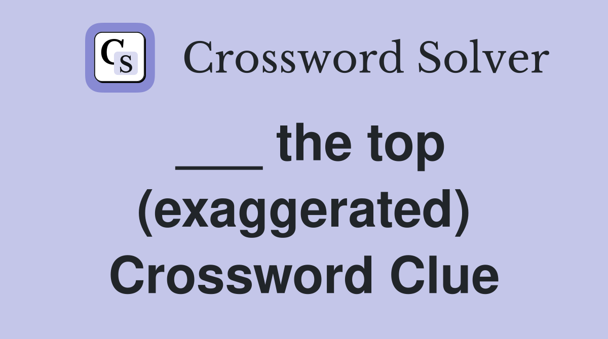 ___ the top (exaggerated) Crossword Clue