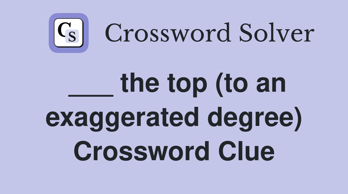 ___ the top (to an exaggerated degree) Crossword Clue