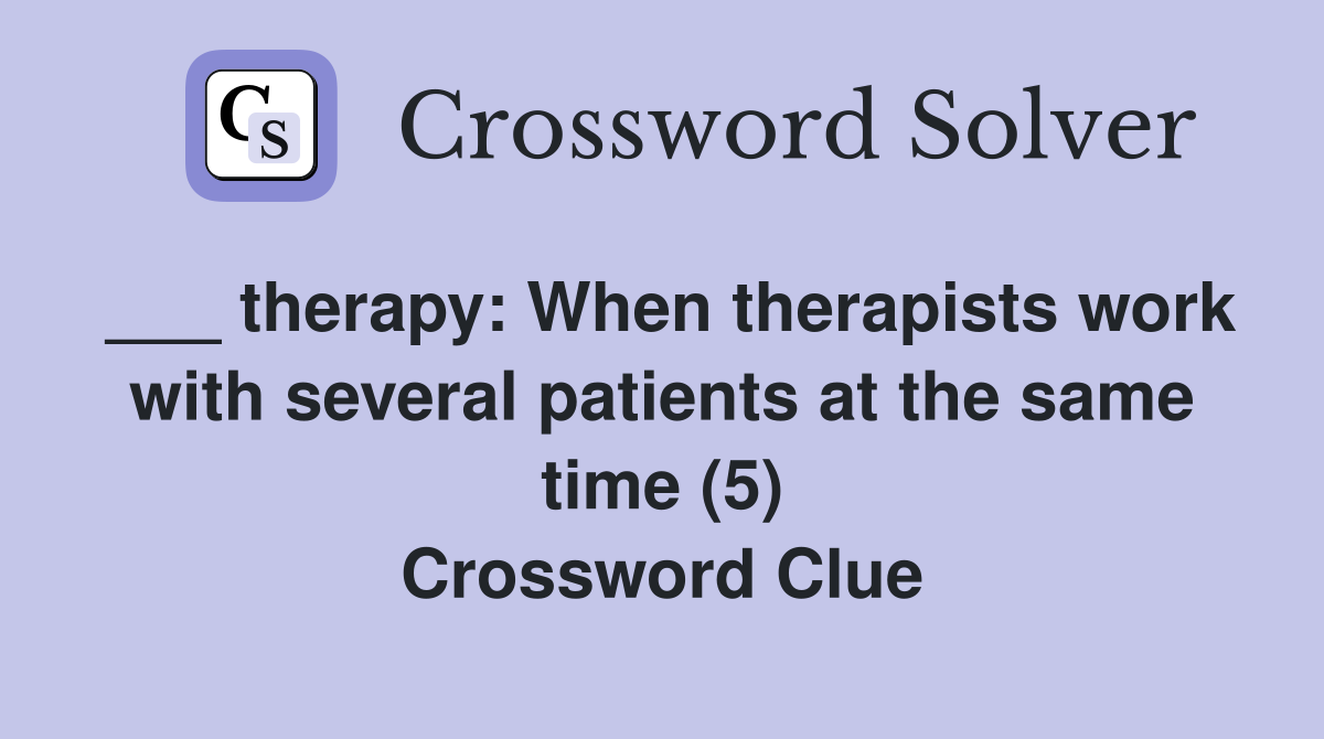 ___ therapy: When therapists work with several patients at the same time (5) Crossword Clue