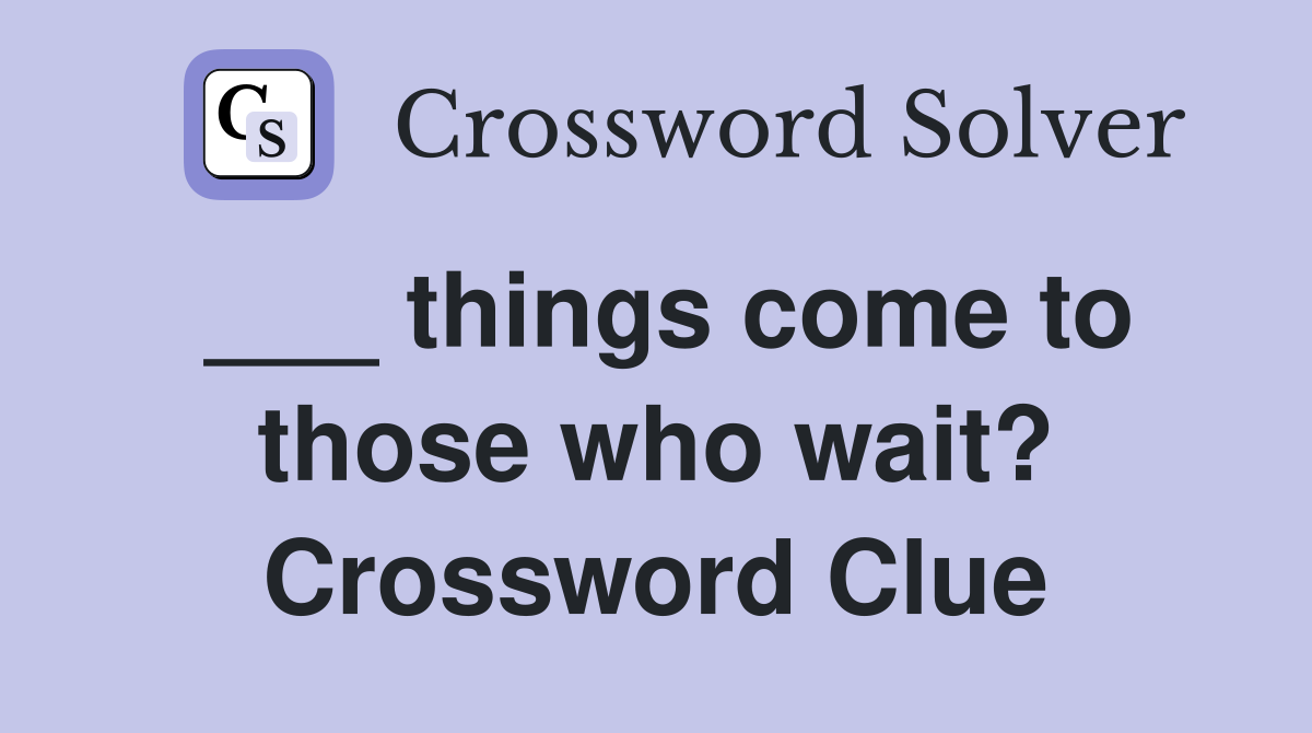___ things come to those who wait? Crossword Clue