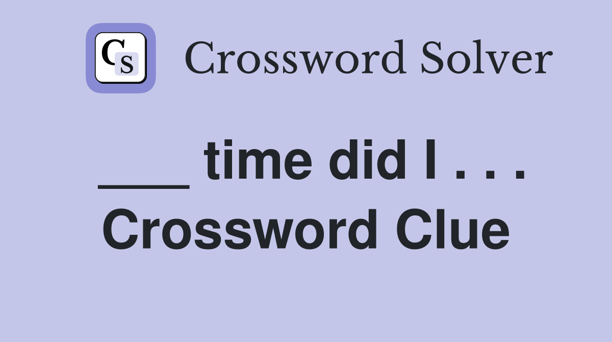 ___ time did I . . . Crossword Clue