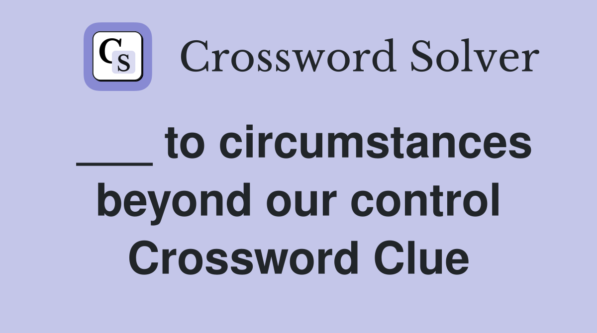 ___ to circumstances beyond our control Crossword Clue