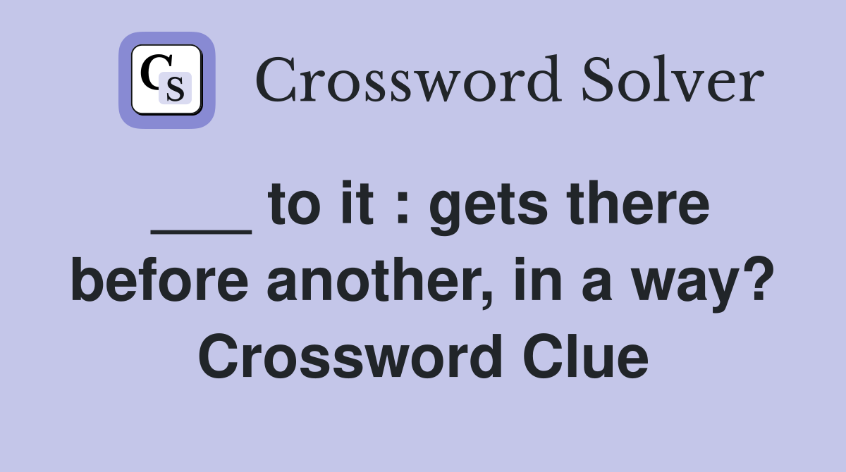 ___ to it : gets there before another, in a way? Crossword Clue
