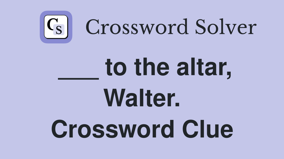 ___ to the altar, Walter. Crossword Clue