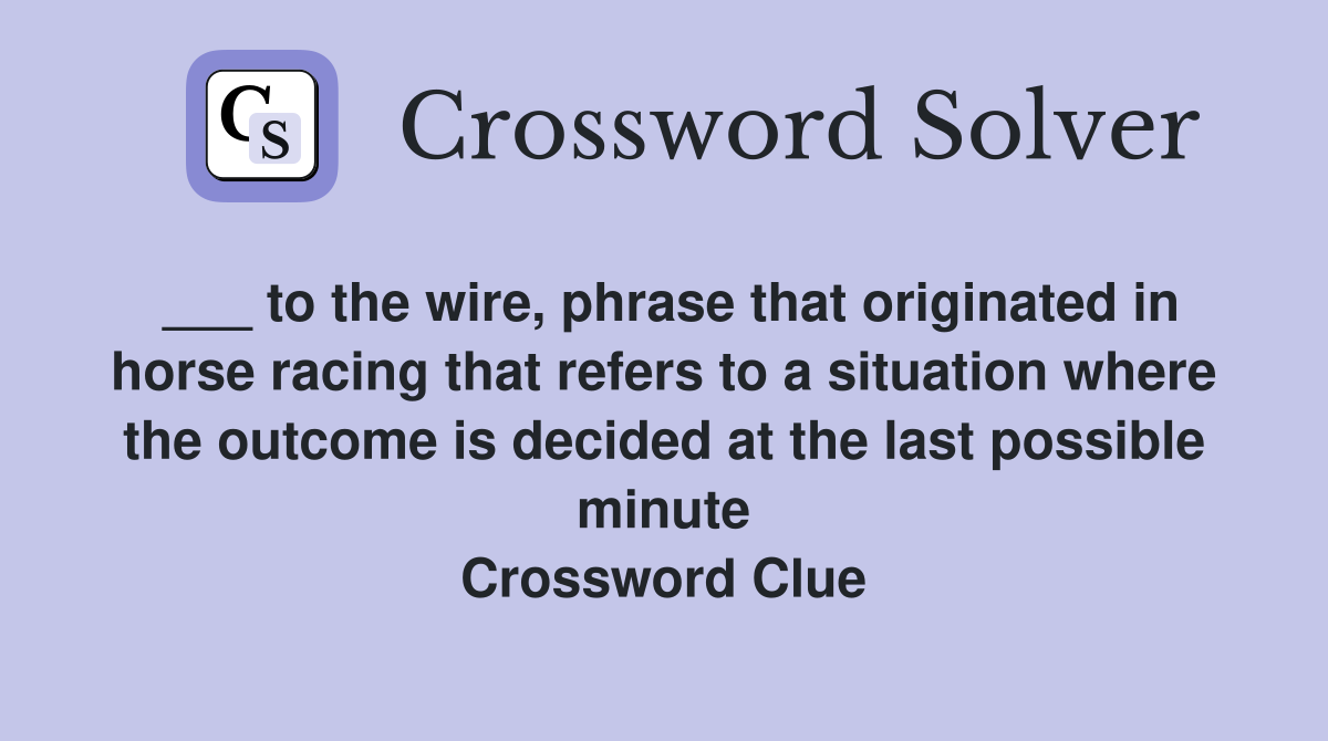 ___ to the wire, phrase that originated in horse racing that refers to a situation where the outcome is decided at the last possible minute Crossword Clue
