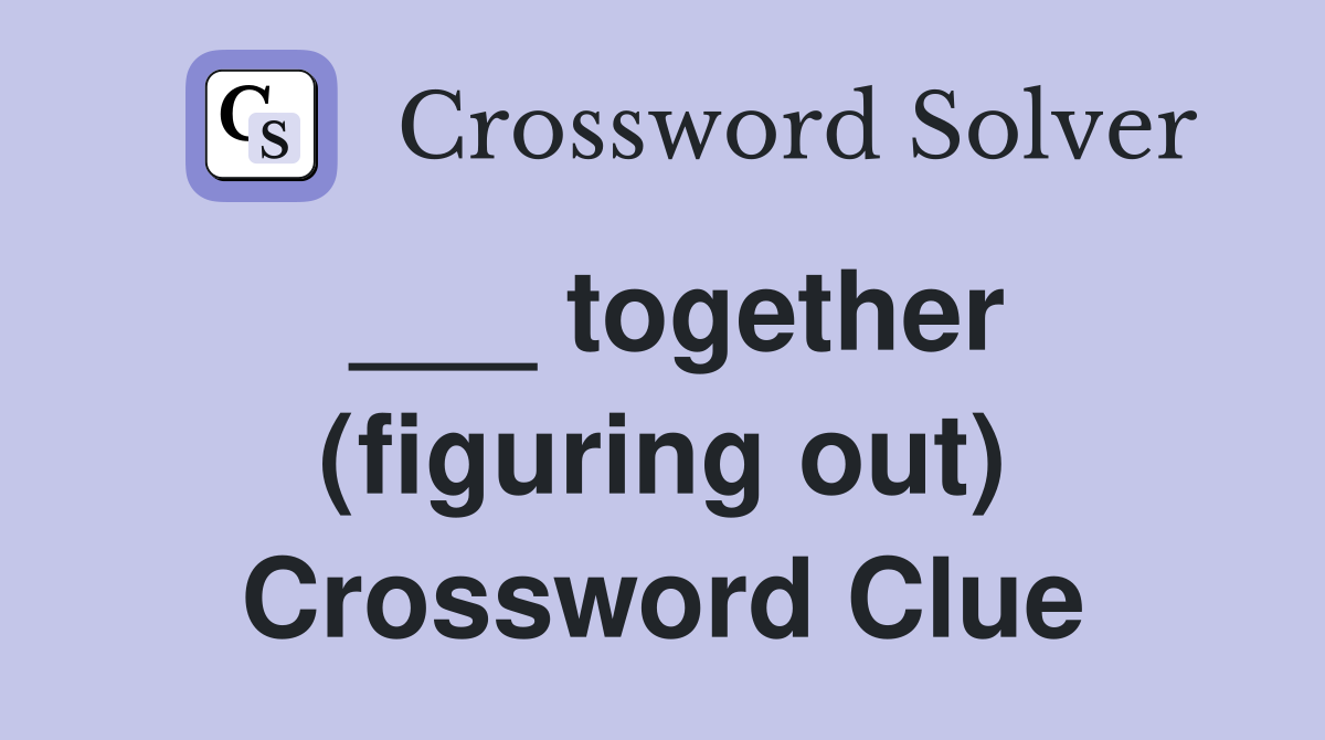 ___ together (figuring out) Crossword Clue