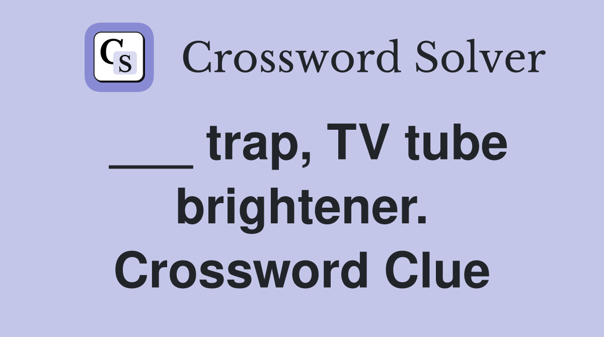___ trap, TV tube brightener. Crossword Clue