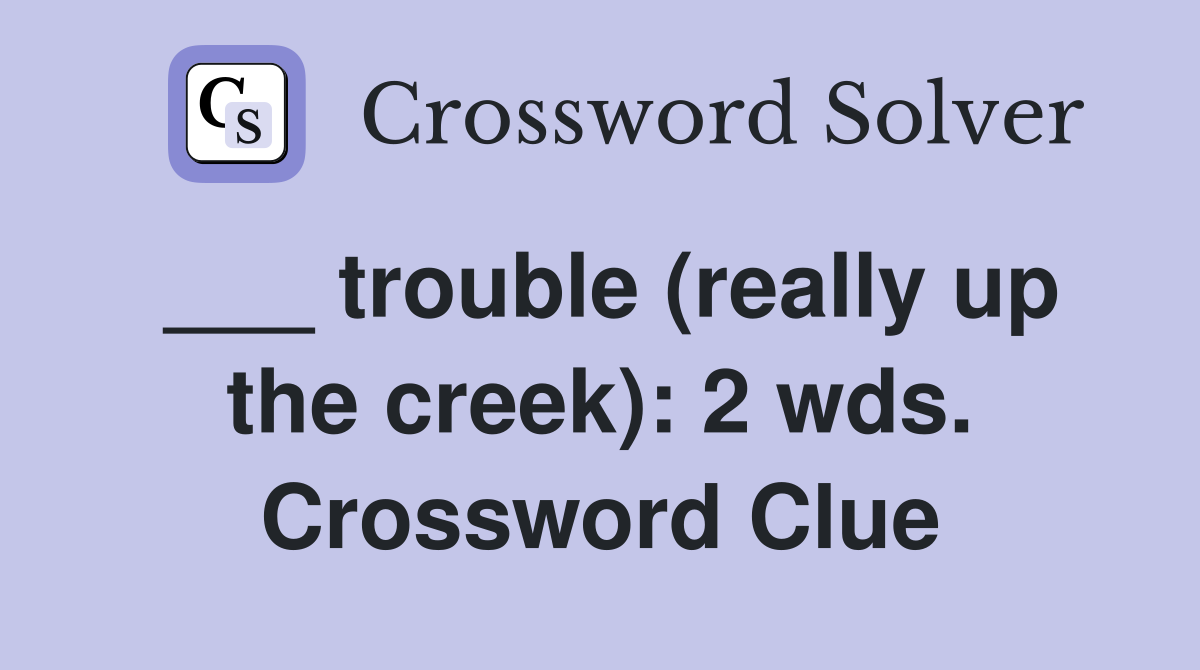 ___ trouble (really up the creek): 2 wds. Crossword Clue