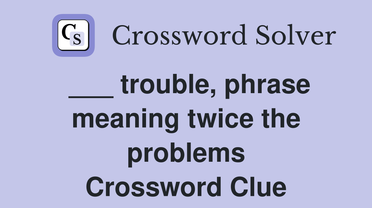 ___ trouble, phrase meaning twice the problems Crossword Clue