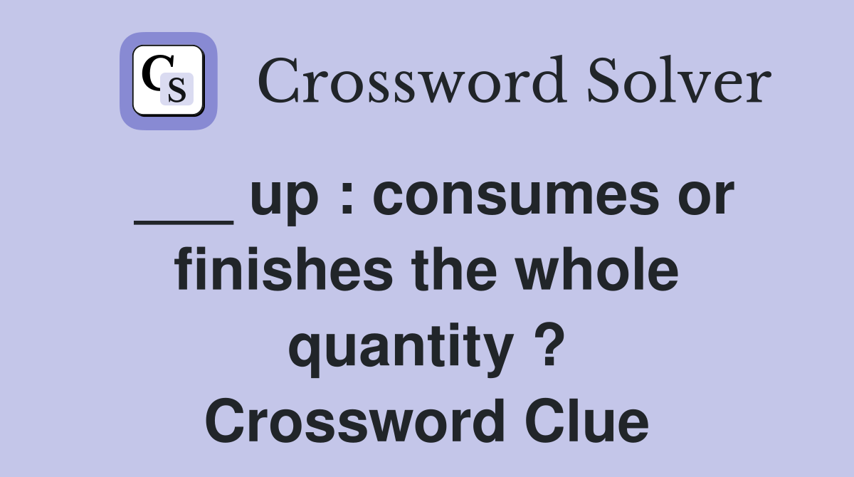 ___ up : consumes or finishes the whole quantity ? Crossword Clue
