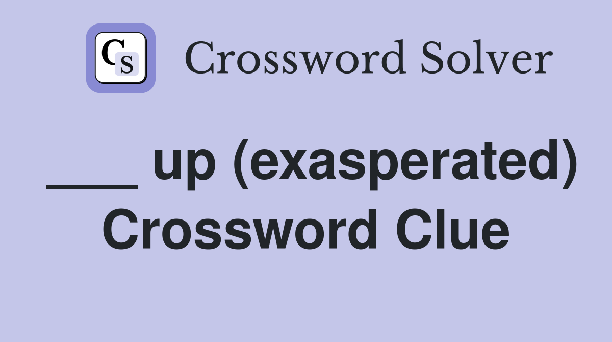 ___ up (exasperated) Crossword Clue