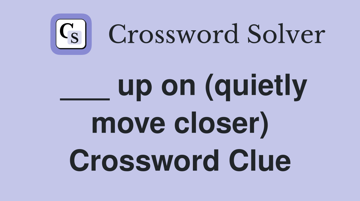 ___ up on (quietly move closer) Crossword Clue