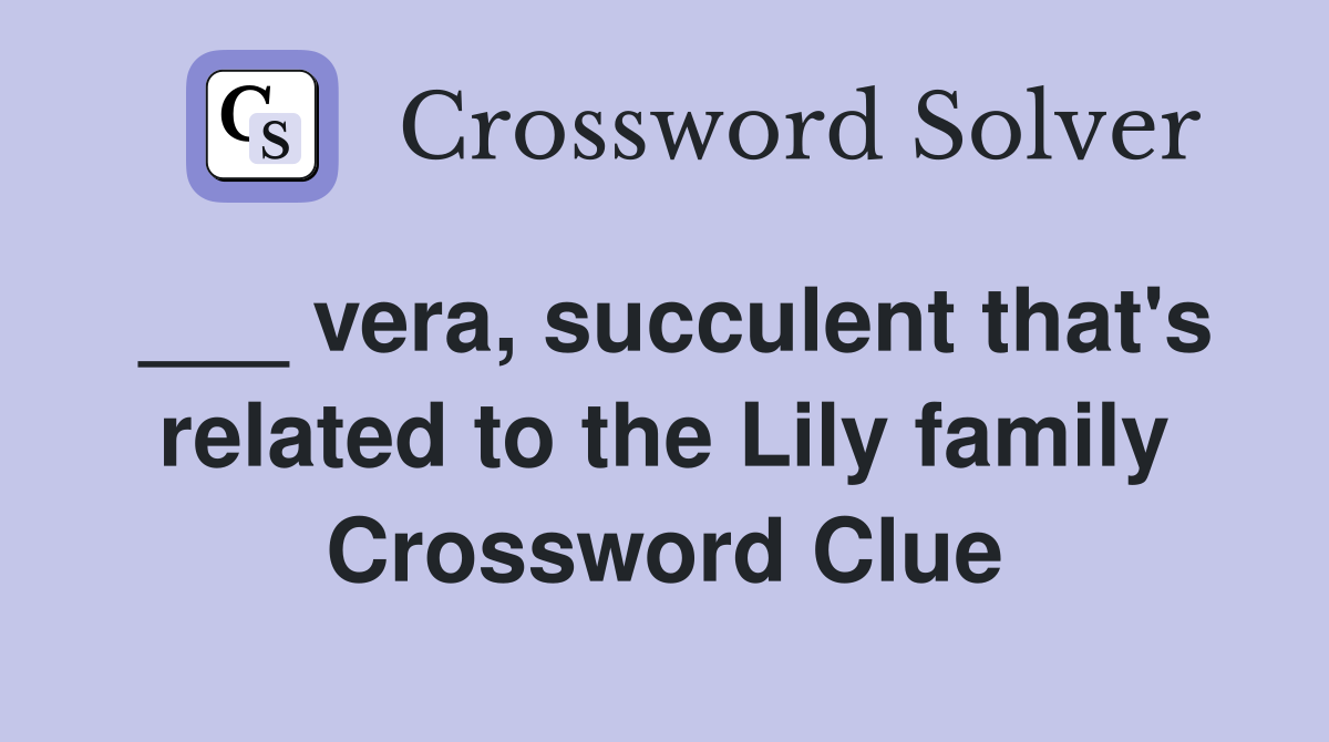 ___ vera, succulent that's related to the Lily family Crossword Clue