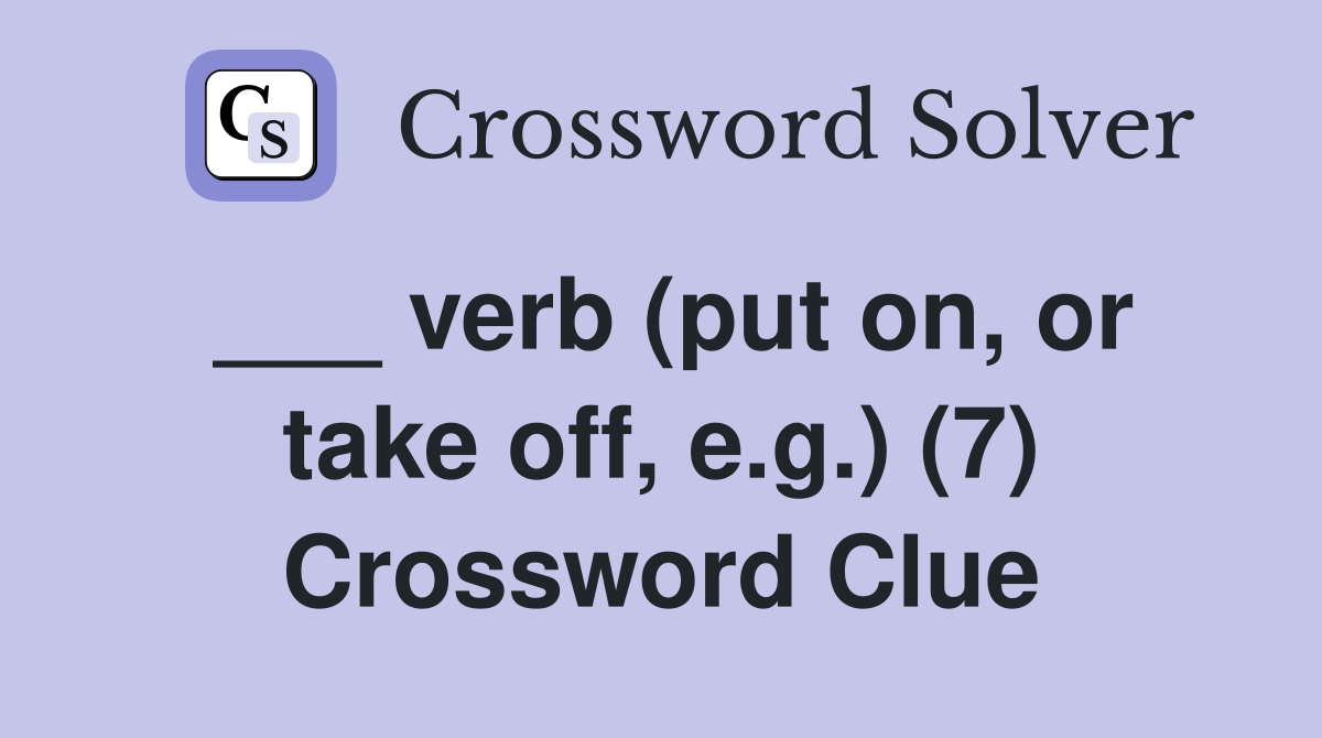 ___ verb (put on, or take off, e.g.) (7) Crossword Clue