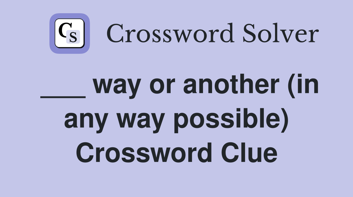 ___ way or another (in any way possible) Crossword Clue