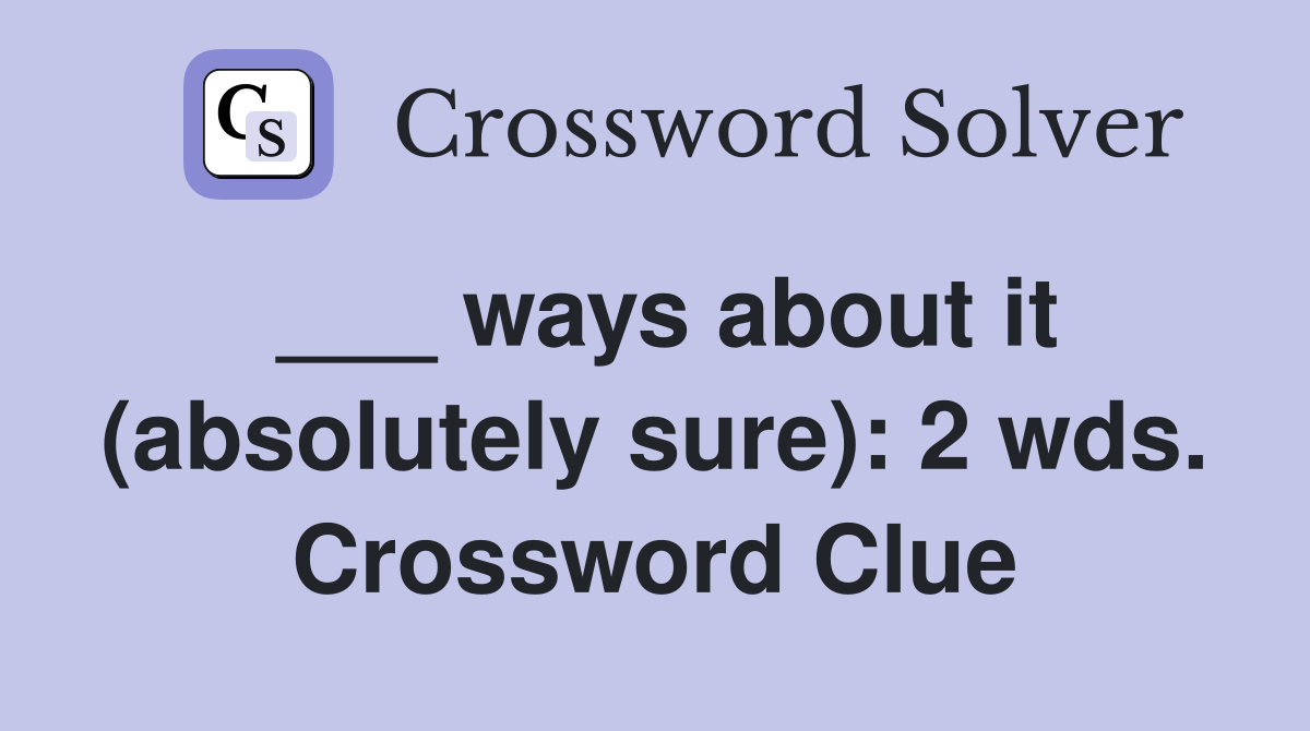 ___ ways about it (absolutely sure): 2 wds. Crossword Clue