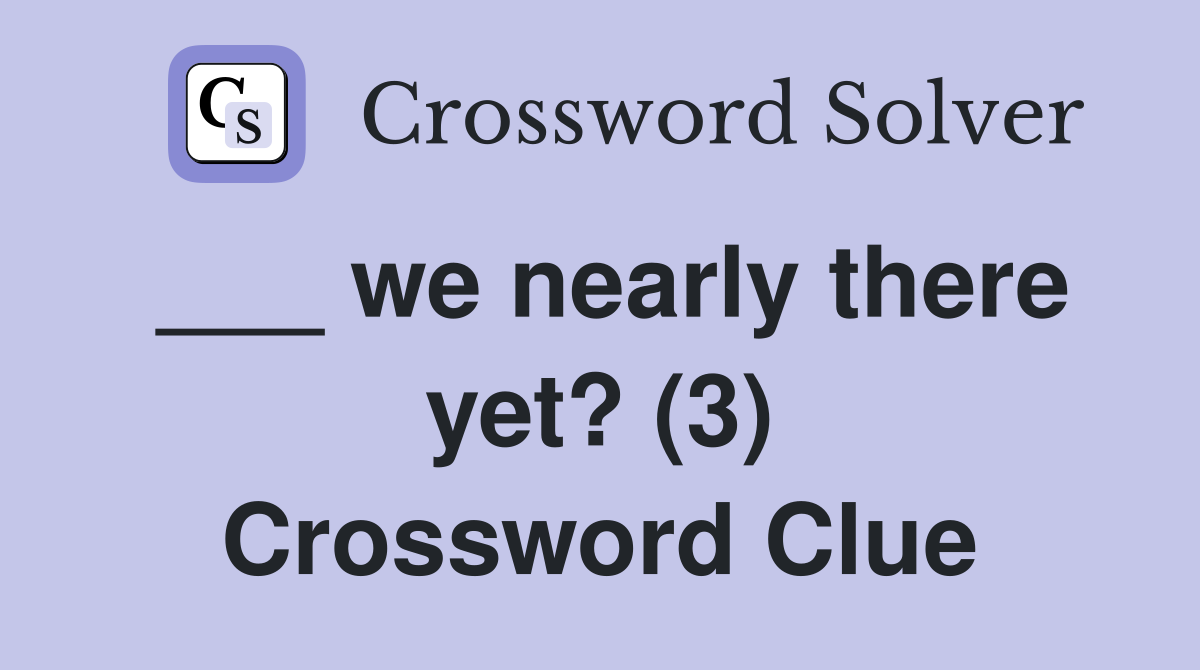 ___ we nearly there yet? (3) Crossword Clue