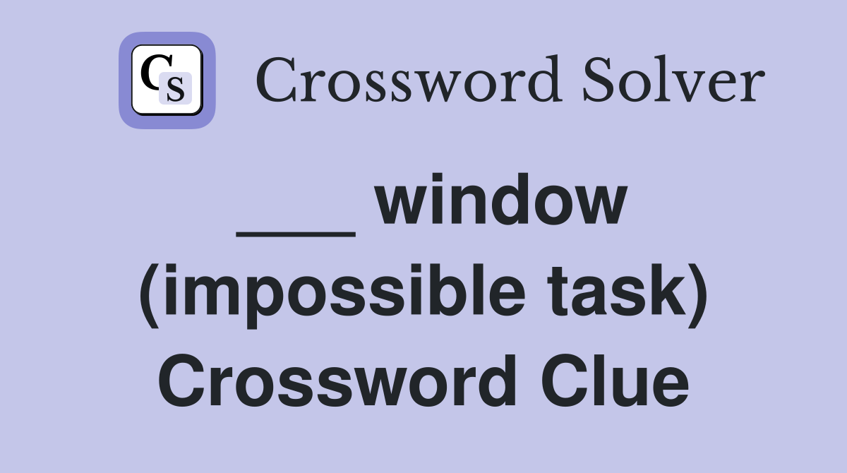 ___ window (impossible task) Crossword Clue