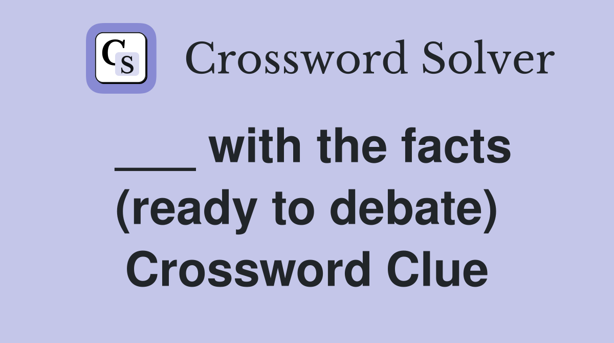 ___ with the facts (ready to debate) Crossword Clue