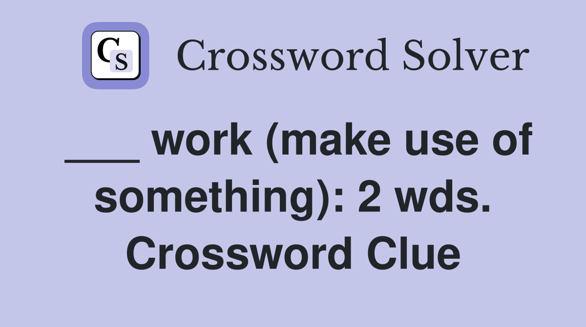___ work (make use of something): 2 wds. Crossword Clue