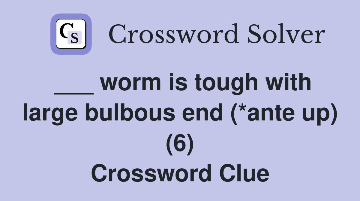 ___ worm is tough with large bulbous end (*ante up) (6) Crossword Clue