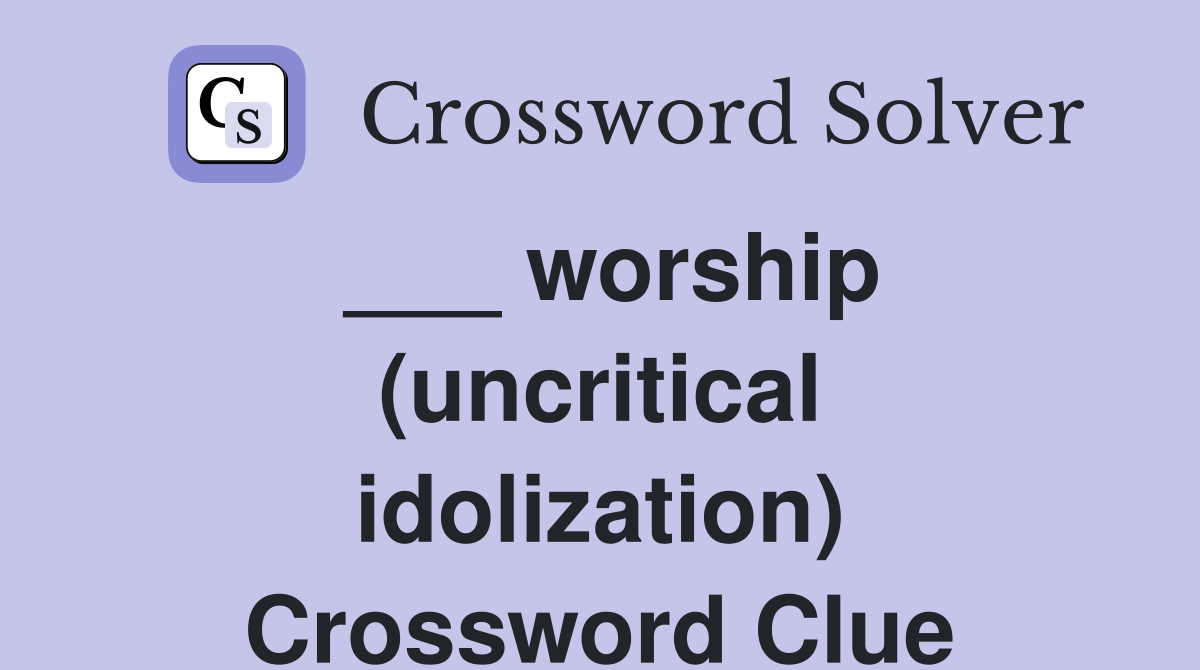 ___ worship (uncritical idolization) Crossword Clue