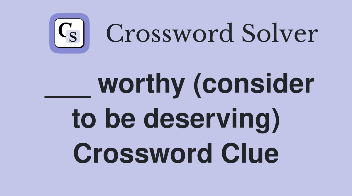 ___ worthy (consider to be deserving) Crossword Clue