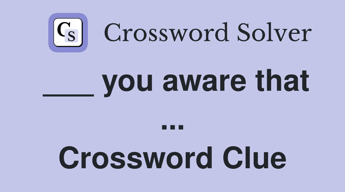 ___ you aware that ... Crossword Clue