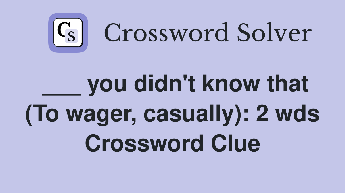 ___ you didn't know that (To wager, casually): 2 wds Crossword Clue