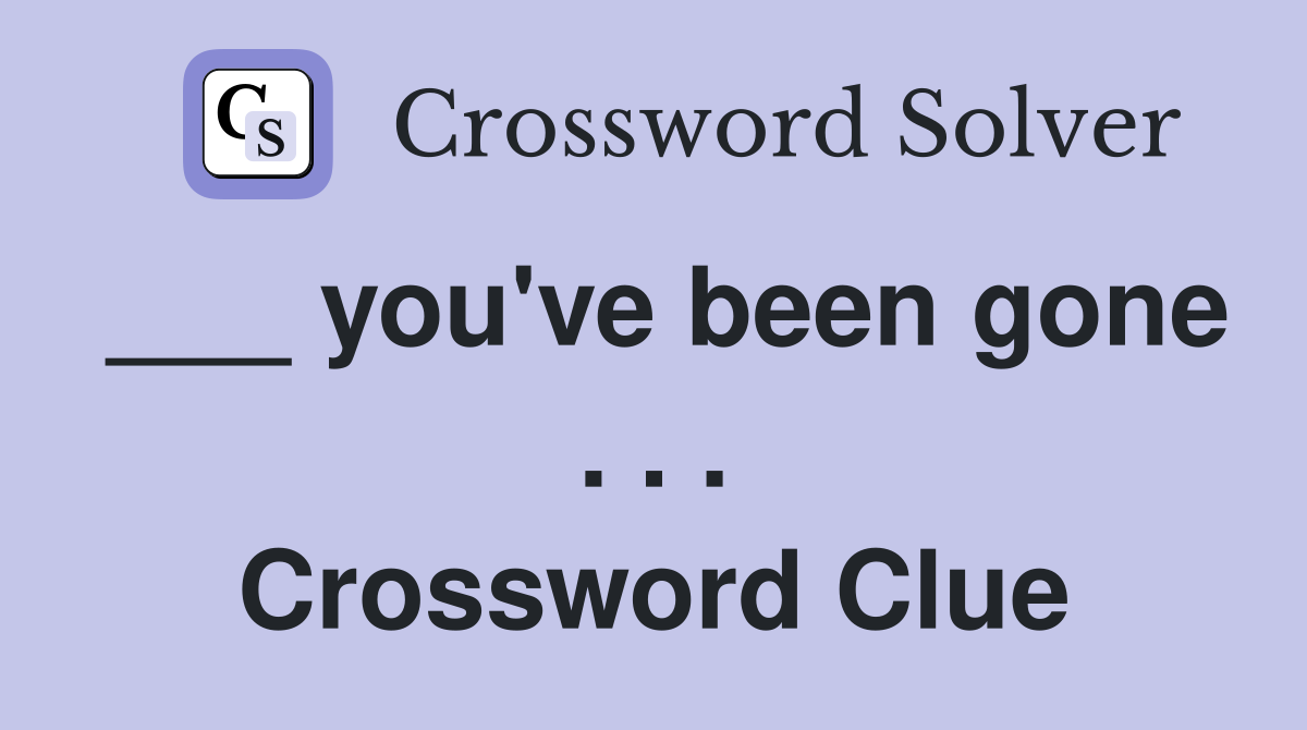 ___ you've been gone . . . Crossword Clue