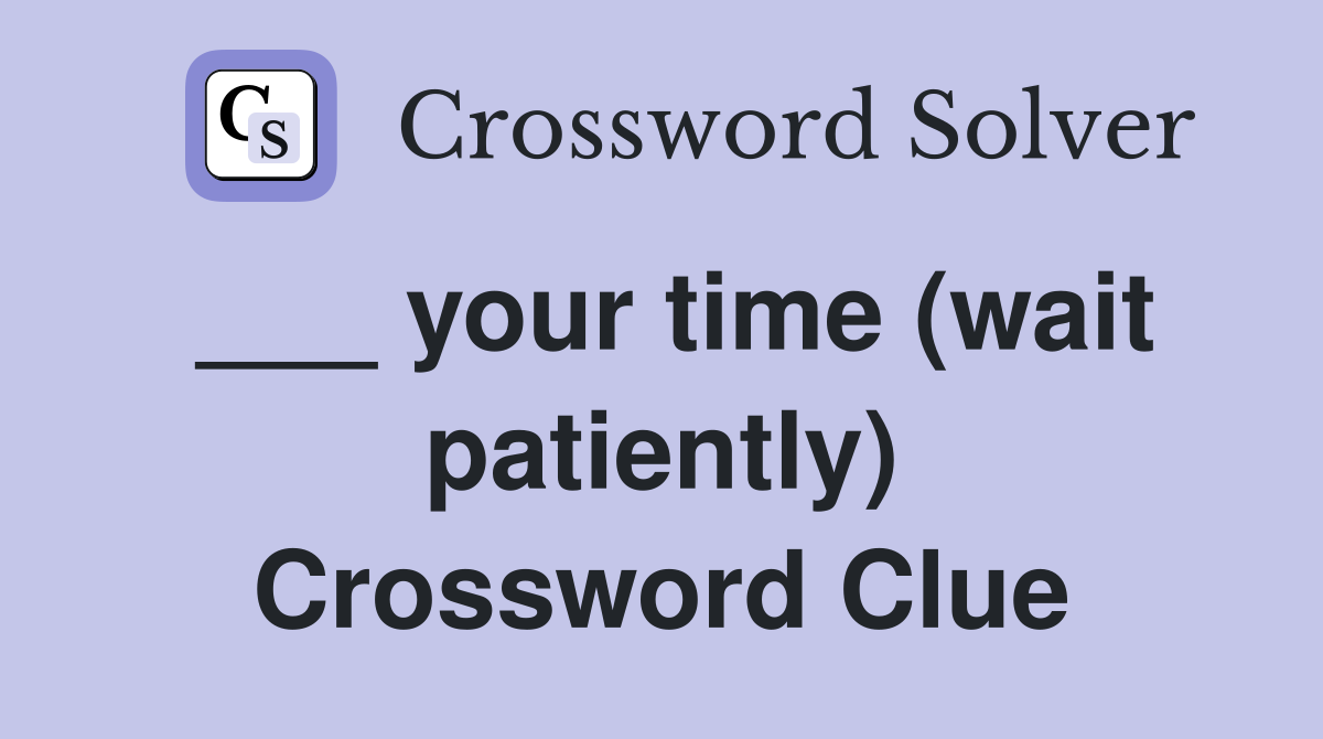 ___ your time (wait patiently) Crossword Clue