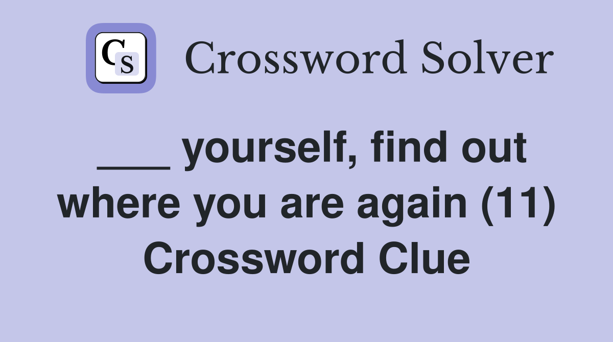 ___ yourself, find out where you are again (11) Crossword Clue