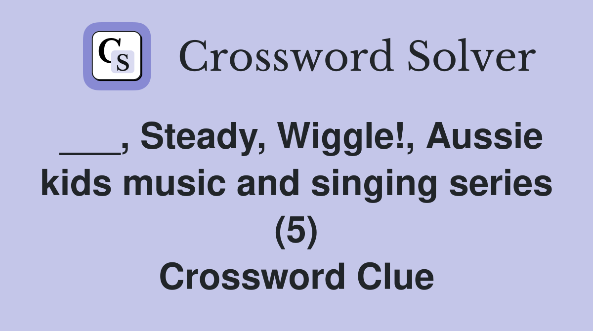 ___, Steady, Wiggle!, Aussie kids music and singing series (5) Crossword Clue