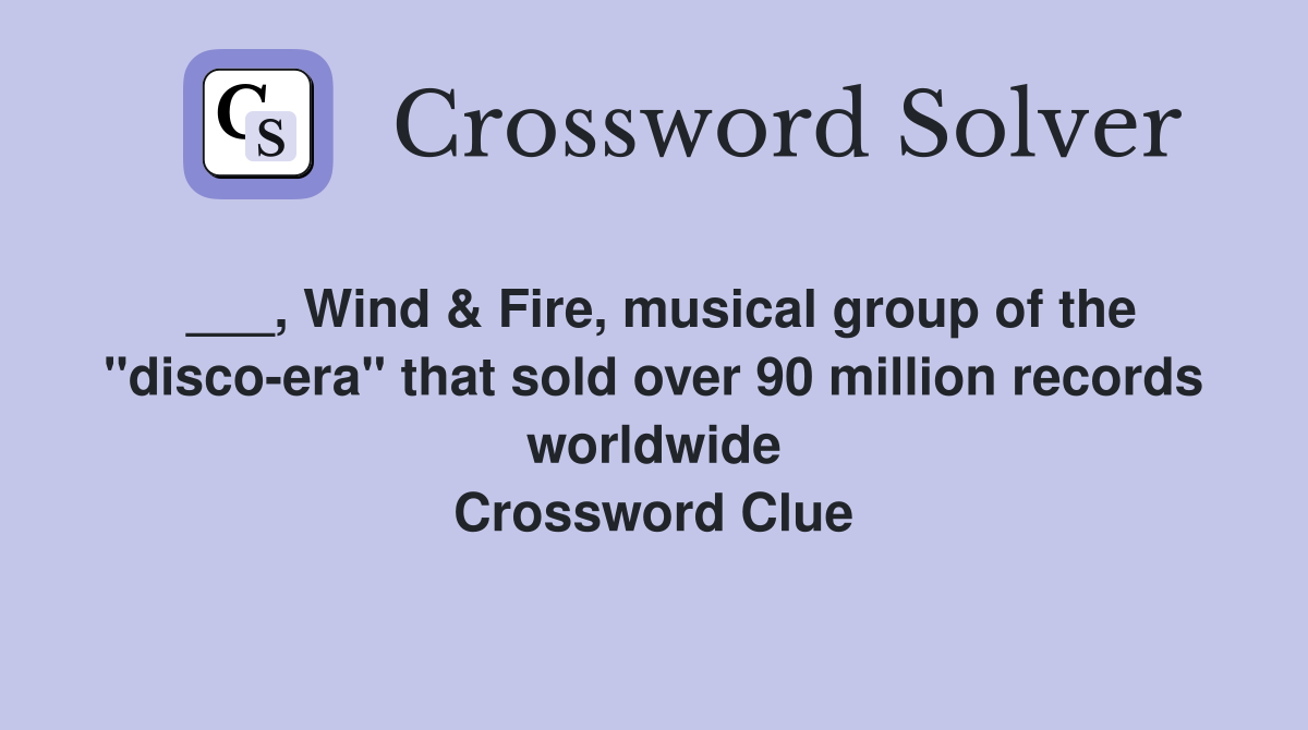 ___, Wind & Fire, musical group of the "disco-era" that sold over 90 million records worldwide Crossword Clue