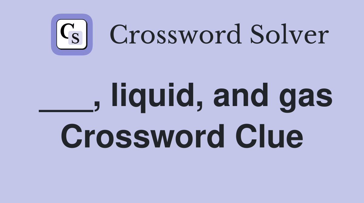 ___, liquid, and gas Crossword Clue