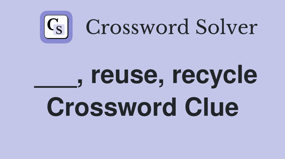 ___, reuse, recycle Crossword Clue