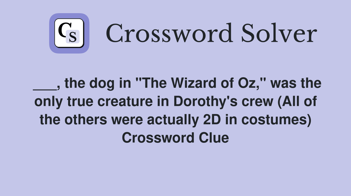 ___, the dog in "The Wizard of Oz," was the only true creature in Dorothy's crew (All of the others were actually 2D in costumes) Crossword Clue