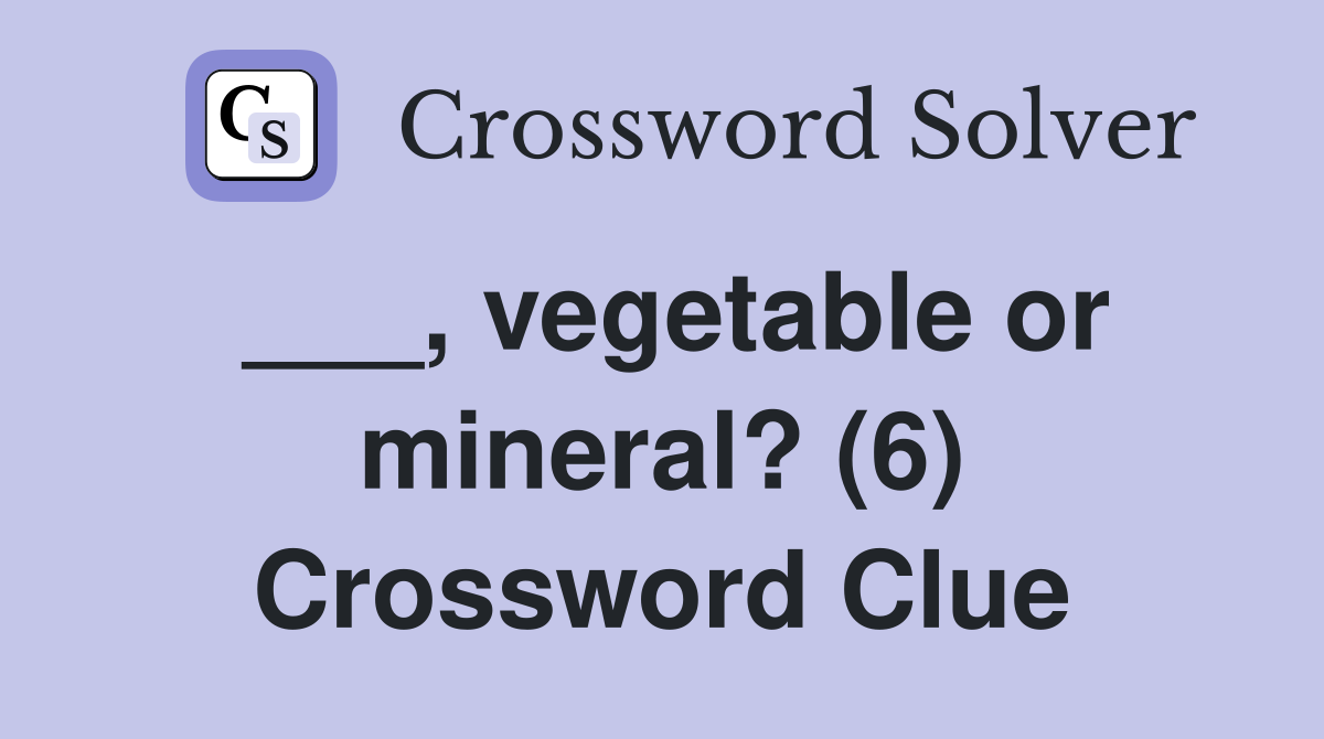 ___, vegetable or mineral? (6) Crossword Clue
