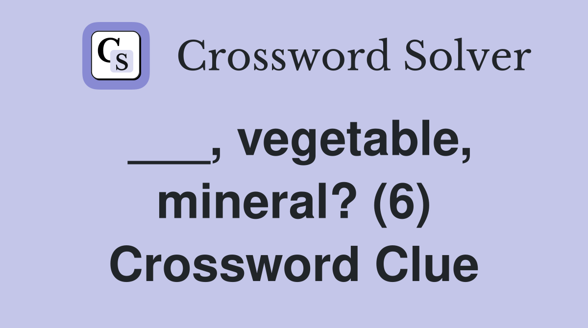 ___, vegetable, mineral? (6) Crossword Clue