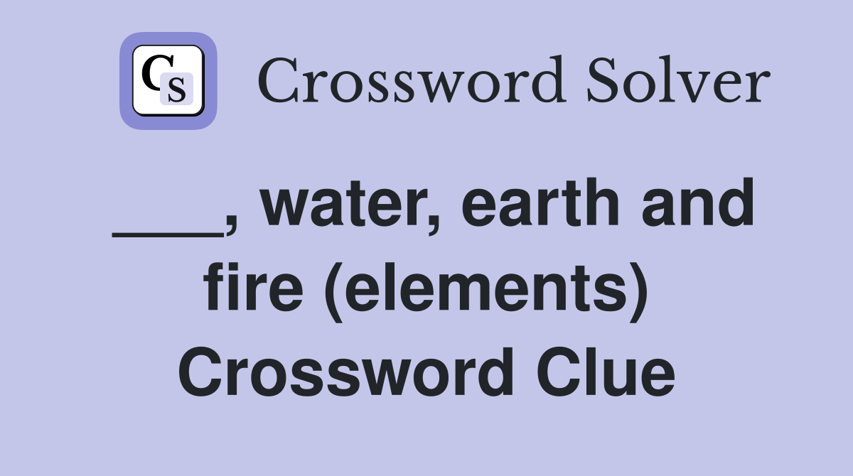 ___, water, earth and fire (elements) Crossword Clue
