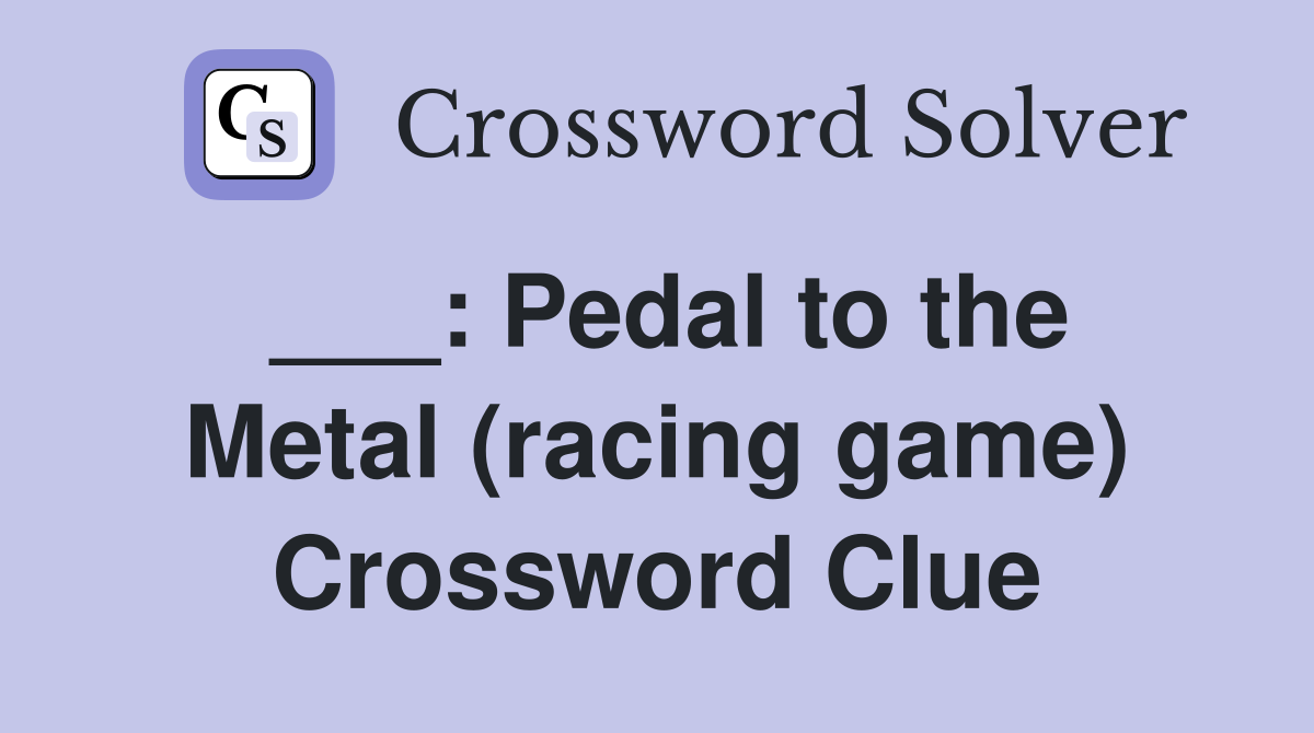 ___: Pedal to the Metal (racing game) Crossword Clue
