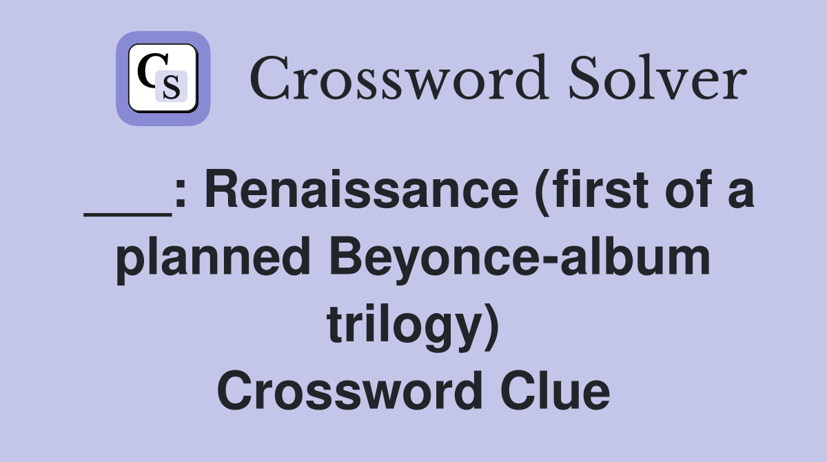___: Renaissance (first of a planned Beyonce-album trilogy) Crossword Clue